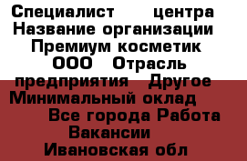 Специалист Call-центра › Название организации ­ Премиум косметик, ООО › Отрасль предприятия ­ Другое › Минимальный оклад ­ 20 000 - Все города Работа » Вакансии   . Ивановская обл.